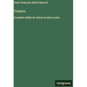 Bayard, Jean-François Alfred Trianon: Comédie mêlée de chant en deux actes Bayard, Jean-François Alfred Trianon: Comédie mêlée de chant en deux actes