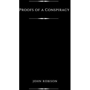 Robison, John Proofs of a Conspiracy (Illustrated): Against all the Religions and Governments of Europe, Carried on in the Secret Meetings of Freemasons, Illuminati and Reading Societies Robison, John Proofs of a Conspiracy (Illustrated): Against all the Religions and Governments of Europe, Carried on in the Secret Meetings of Freemasons, Illuminati and Reading Societies