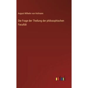 Hofmann, August Wilhelm von Die Frage der Theilung der philosophischen Facultät Hofmann, August Wilhelm von Die Frage der Theilung der philosophischen Facultät