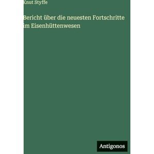 Styffe, Knut Bericht über die neuesten Fortschritte im Eisenhüttenwesen Styffe, Knut Bericht über die neuesten Fortschritte im Eisenhüttenwesen