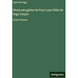 Vega+ Obras escogidas de Frey Lope Félix de Vega Carpio: Tomo Primero Vega+ Obras escogidas de Frey Lope Félix de Vega Carpio: Tomo Primero
