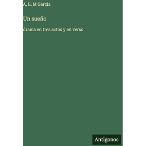 García, A E M Un sueño: drama en tres actos y en verso García, A E M Un sueño: drama en tres actos y en verso