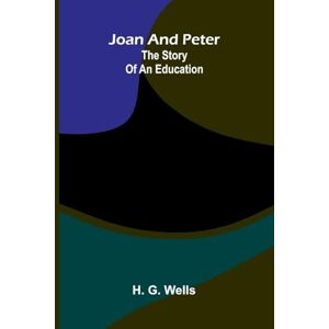 G. Wells, H. Joan And Peter: The Story Of An Education G. Wells, H. Joan And Peter: The Story Of An Education