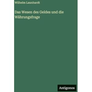 Launhardt, Wilhelm Das Wesen des Geldes und die Währungsfrage Launhardt, Wilhelm Das Wesen des Geldes und die Währungsfrage