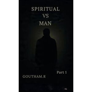 R, Goutham SPIRITUAL VS MAN: A Journey Beyond The Limits Of Human Understanding R, Goutham SPIRITUAL VS MAN: A Journey Beyond The Limits Of Human Understanding