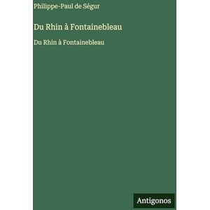 Ségur, Philippe-Paul de Du Rhin à Fontainebleau: Du Rhin à Fontainebleau Ségur, Philippe-Paul de Du Rhin à Fontainebleau: Du Rhin à Fontainebleau