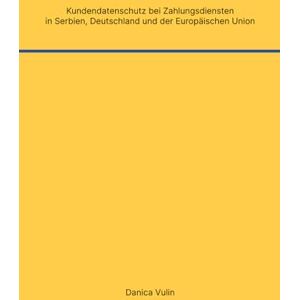 Vulin, Danica Kundendatenschutz bei Zahlungsdiensten in Serbien, Deutschland und der Europäischen Union: Dissertation zur Erlangung des Grades eines Doktors der ... Fakultät der Universität Bayreuth Vulin, Danica Kundendatenschutz bei Zahlungsdiensten in Serbien, Deutschland und der Europäischen Union: Dissertation zur Erlangung des Grades eines Doktors der ... Fakultät der Universität Bayreuth