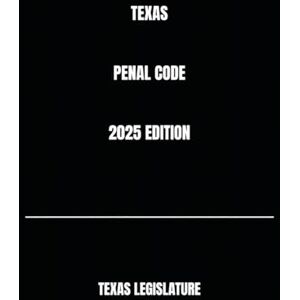 LEGISLATURE, TEXAS TEXAS PENAL CODE 2025 EDITION LEGISLATURE, TEXAS TEXAS PENAL CODE 2025 EDITION
