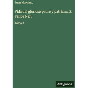 Marciano, Juan Vida del glorioso padre y patriarca S. Felipe Neri: Tomo 2 Marciano, Juan Vida del glorioso padre y patriarca S. Felipe Neri: Tomo 2