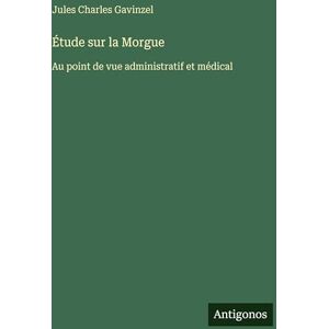 Gavinzel, Jules Charles Étude sur la Morgue: Au point de vue administratif et médical Gavinzel, Jules Charles Étude sur la Morgue: Au point de vue administratif et médical