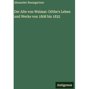 Baumgartner, Alexander Der Alte von Weimar: Göthe's Leben und Werke von 1808 bis 1832 Baumgartner, Alexander Der Alte von Weimar: Göthe's Leben und Werke von 1808 bis 1832