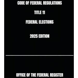 THE FEDERAL REGISTER, OFFICE OF CODE OF FEDERAL REGULATIONS TITLE 11 FEDERAL ELECTIONS 2025 EDITION THE FEDERAL REGISTER, OFFICE OF CODE OF FEDERAL REGULATIONS TITLE 11 FEDERAL ELECTIONS 2025 EDITION