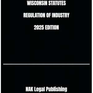 Legal Publishing, NAK WISCONSIN STATUTES REGULATION OF INDUSTRY 2025 EDITION Legal Publishing, NAK WISCONSIN STATUTES REGULATION OF INDUSTRY 2025 EDITION