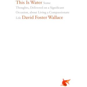 Foster Wallace, David This Is Water: Some Thoughts, Delivered on a Significant Occasion, about Living a Compassionate Life Foster Wallace, David This Is Water: Some Thoughts, Delivered on a Significant Occasion, about Living a Compassionate Life