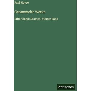 Heyse, Paul Gesammelte Werke: Elfter Band: Dramen, Vierter Band Heyse, Paul Gesammelte Werke: Elfter Band: Dramen, Vierter Band