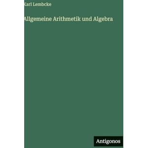 Lembcke, Karl Allgemeine Arithmetik und Algebra Lembcke, Karl Allgemeine Arithmetik und Algebra