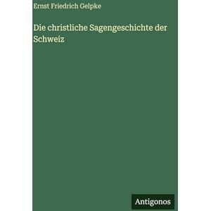 Gelpke, Ernst Friedrich Die christliche Sagengeschichte der Schweiz Gelpke, Ernst Friedrich Die christliche Sagengeschichte der Schweiz