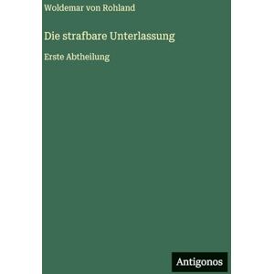 Rohland, Woldemar von Die strafbare Unterlassung: Erste Abtheilung Rohland, Woldemar von Die strafbare Unterlassung: Erste Abtheilung