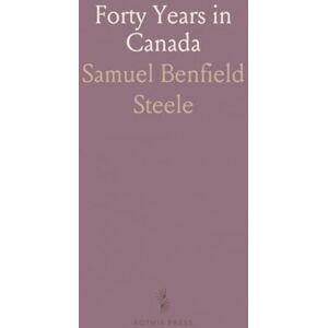 Samuel Benfield, Steele Forty Years in Canada: Reminiscences of the Great North-West, With Some Account of His Service in South Africa Samuel Benfield, Steele Forty Years in Canada: Reminiscences of the Great North-West, With Some Account of His Service in South Africa