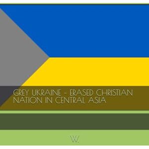 W. GREY UKRAINE – ERASED CHRISTIAN NATION IN CENTRAL ASIA (Geopolitics, history, society, geography and travel) W. GREY UKRAINE – ERASED CHRISTIAN NATION IN CENTRAL ASIA (Geopolitics, history, society, geography and travel)