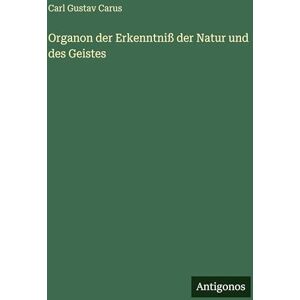 Carus, Carl Gustav Organon der Erkenntniß der Natur und des Geistes Carus, Carl Gustav Organon der Erkenntniß der Natur und des Geistes