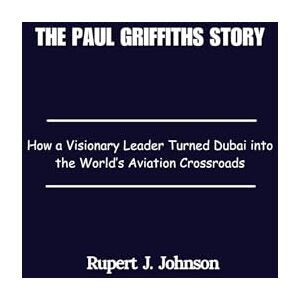 Johnson, Rupert J. The Paul Griffiths Story: How a Visionary Leader Turned Dubai into the World’s Aviation Crossroads Johnson, Rupert J. The Paul Griffiths Story: How a Visionary Leader Turned Dubai into the World’s Aviation Crossroads