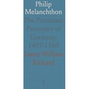 James William, Richard Philip Melanchthon: The Protestant Preceptor of Germany, 1497-1560 James William, Richard Philip Melanchthon: The Protestant Preceptor of Germany, 1497-1560