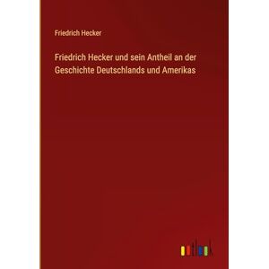 Hecker, Friedrich Friedrich Hecker und sein Antheil an der Geschichte Deutschlands und Amerikas Hecker, Friedrich Friedrich Hecker und sein Antheil an der Geschichte Deutschlands und Amerikas