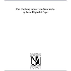 Michigan Historical Reprint Series The clothing industry in New York / by Jesse Eliphalet Pope. Michigan Historical Reprint Series The clothing industry in New York / by Jesse Eliphalet Pope.