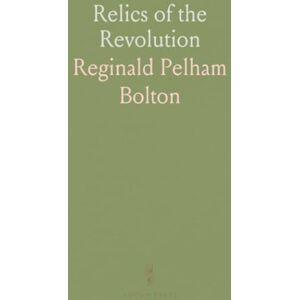 Reginald Pelham, Bolton Relics of the Revolution: The Story of the Discovery of the Buried Remains of Military Life in Forts and Camps on Manhattan Island Reginald Pelham, Bolton Relics of the Revolution: The Story of the Discovery of the Buried Remains of Military Life in Forts and Camps on Manhattan Island