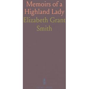 Elizabeth Grant, Smith Memoirs of a Highland Lady: The Autobiography of Elizabeth Grant of Rothiemurchus, Afterwards Mrs. Smith of Baltiboys, 1797-1830 Elizabeth Grant, Smith Memoirs of a Highland Lady: The Autobiography of Elizabeth Grant of Rothiemurchus, Afterwards Mrs. Smith of Baltiboys, 1797-1830
