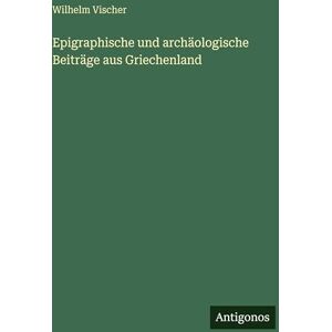 Vischer, Wilhelm Epigraphische und archäologische Beiträge aus Griechenland Vischer, Wilhelm Epigraphische und archäologische Beiträge aus Griechenland