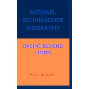 G. Lewter, Adam MICHAEL SCHUMACHER BIOGRAPHY: RACING BEYOND LIMITS G. Lewter, Adam MICHAEL SCHUMACHER BIOGRAPHY: RACING BEYOND LIMITS
