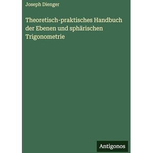 Dienger, Joseph Theoretisch-praktisches Handbuch der Ebenen und sphärischen Trigonometrie Dienger, Joseph Theoretisch-praktisches Handbuch der Ebenen und sphärischen Trigonometrie