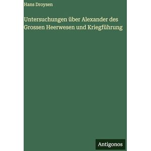 Droysen, Hans Untersuchungen über Alexander des Grossen Heerwesen und Kriegführung Droysen, Hans Untersuchungen über Alexander des Grossen Heerwesen und Kriegführung