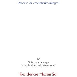 Mosén Sol, Residencia Proceso de crecimiento integral: IV Guía para la etapa "asumir el modelo sacerdotal" (Residencia Mosén Sol) Mosén Sol, Residencia Proceso de crecimiento integral: IV Guía para la etapa "asumir el modelo sacerdotal" (Residencia Mosén Sol)