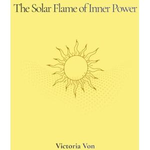 Von, Victoria The Solar Flame of Inner Power: A Discreet Coloring Journal for Inner Strength, Confidence, and Personal Power Von, Victoria The Solar Flame of Inner Power: A Discreet Coloring Journal for Inner Strength, Confidence, and Personal Power