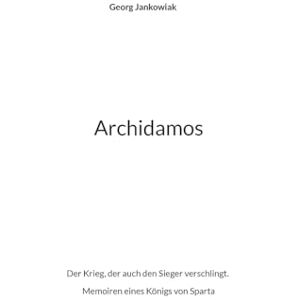 Jankowiak, Georg Archidamos: Der Krieg, der auch den Sieger verschlingt. Memoiren eines Königs von Sparta Jankowiak, Georg Archidamos: Der Krieg, der auch den Sieger verschlingt. Memoiren eines Königs von Sparta