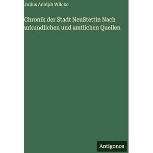 Wilcke, Julius Adolph Chronik der Stadt NeuStettin Nach urkundlichen und amtlichen Quellen Wilcke, Julius Adolph Chronik der Stadt NeuStettin Nach urkundlichen und amtlichen Quellen