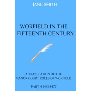 Smith, Jane WORFIELD IN THE FIFTEENTH CENTURY: A TRANSLATION OF THE MANOR COURT ROLLS OF WORFIELD. PART 4 1431-1477 Smith, Jane WORFIELD IN THE FIFTEENTH CENTURY: A TRANSLATION OF THE MANOR COURT ROLLS OF WORFIELD. PART 4 1431-1477