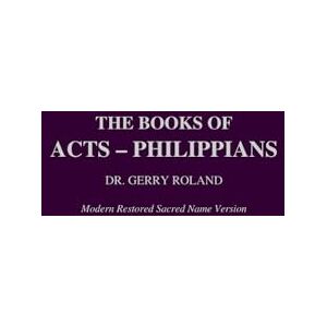 The Books of Acts Philippians Dr. Gerry J. Roland Modern Restored Sacred Name Version The Books of Acts Philippians Dr. Gerry J. Roland Modern Restored Sacred Name Version