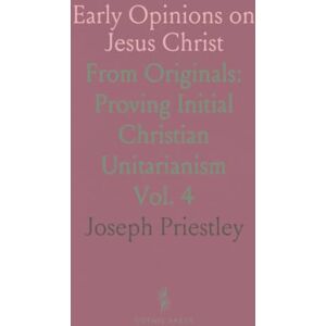 Joseph, Priestley Early Opinions on Jesus Christ: From Originals: Proving Initial Christian Unitarianism Joseph, Priestley Early Opinions on Jesus Christ: From Originals: Proving Initial Christian Unitarianism