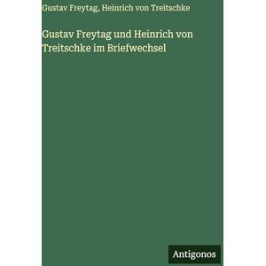 Treitschke, Heinrich Von Gustav Freytag und Heinrich von Treitschke im Briefwechsel Treitschke, Heinrich Von Gustav Freytag und Heinrich von Treitschke im Briefwechsel