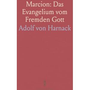 Adolf von, Harnack Marcion: Das Evangelium vom Fremden Gott: Eine Monographie zur Geschichte der Grundlegung der Katholischen Kirche Adolf von, Harnack Marcion: Das Evangelium vom Fremden Gott: Eine Monographie zur Geschichte der Grundlegung der Katholischen Kirche