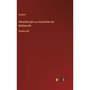Anonym Abhandlungen zur Geschichte der Mathematik: Zweites Heft Anonym Abhandlungen zur Geschichte der Mathematik: Zweites Heft