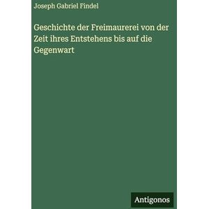 Findel, Joseph Gabriel Geschichte der Freimaurerei von der Zeit ihres Entstehens bis auf die Gegenwart Findel, Joseph Gabriel Geschichte der Freimaurerei von der Zeit ihres Entstehens bis auf die Gegenwart