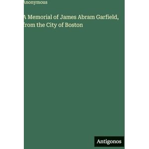Anonymous A Memorial of James Abram Garfield, from the City of Boston Anonymous A Memorial of James Abram Garfield, from the City of Boston