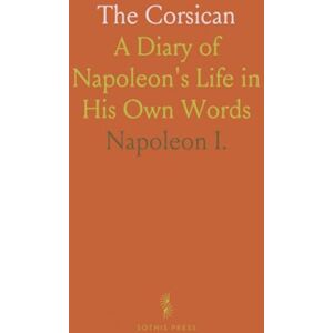 Napoleon, I. The Corsican: A Diary of Napoleon's Life in His Own Words Napoleon, I. The Corsican: A Diary of Napoleon's Life in His Own Words