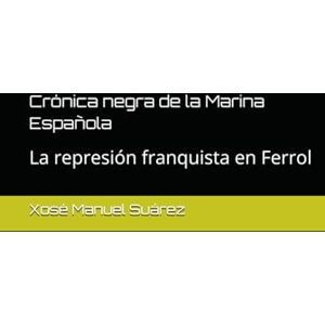 Suárez, Xosé Manuel Crónica negra de la Marina Española.: De perpetua a muerte: la represión franquista en Ferrol. (Guerra Civil Española) Suárez, Xosé Manuel Crónica negra de la Marina Española.: De perpetua a muerte: la represión franquista en Ferrol. (Guerra Civil Española)