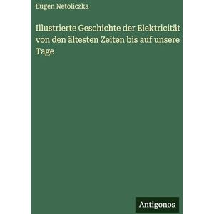 Netoliczka, Eugen Illustrierte Geschichte der Elektricität von den ältesten Zeiten bis auf unsere Tage Netoliczka, Eugen Illustrierte Geschichte der Elektricität von den ältesten Zeiten bis auf unsere Tage